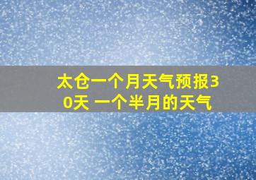 太仓一个月天气预报30天 一个半月的天气